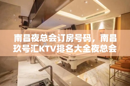 南昌夜总会订房号码，南昌玖号汇KTV排名大全夜总会在南昌的位置