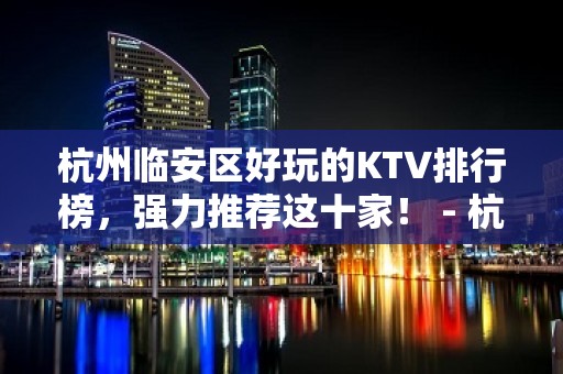 杭州临安区好玩的KTV排行榜，强力推荐这十家！ - 杭州临安KTV大全 