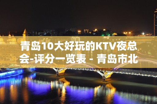 青岛10大好玩的KTV夜总会-评分一览表 - 青岛市北KTV大全 