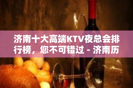 济南十大高端KTV夜总会排行榜，您不可错过 - 济南历下KTV大全 