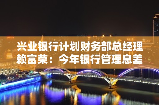 兴业银行计划财务部总经理赖富荣：今年银行管理息差的压力还是比较大的