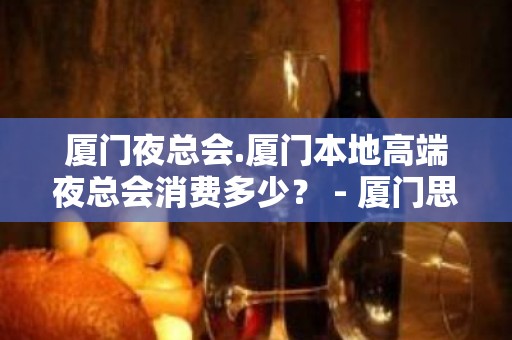 厦门夜总会.厦门本地高端夜总会消费多少？ - 厦门思明KTV大全 