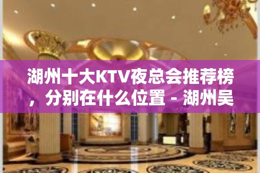 湖州十大KTV夜总会推荐榜，分别在什么位置 - 湖州吴兴KTV大全 