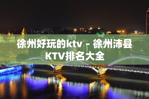 徐州好玩的ktv – 徐州沛县KTV排名大全