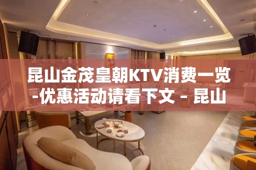 昆山金茂皇朝KTV消费一览-优惠活动请看下文 – 昆山千灯KTV排名大全