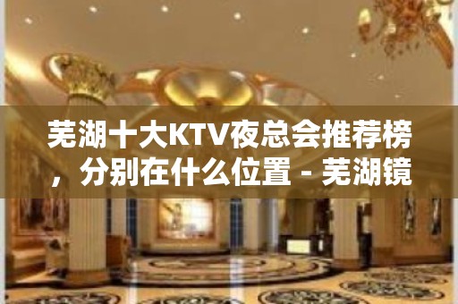 芜湖十大KTV夜总会推荐榜，分别在什么位置 - 芜湖镜湖KTV大全 