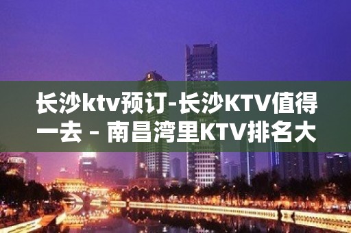 长沙ktv预订-长沙KTV值得一去 – 南昌湾里KTV排名大全