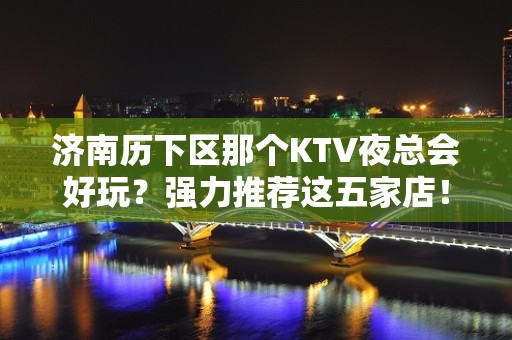 济南历下区那个KTV夜总会好玩？强力推荐这五家店！ - 济南历下KTV大全 