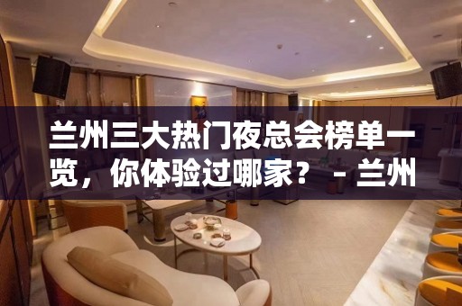 兰州三大热门夜总会榜单一览，你体验过哪家？ – 兰州安宁KTV排名大全