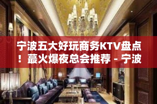 宁波五大好玩商务KTV盘点！蕞火爆夜总会推荐 - 宁波江东KTV大全 