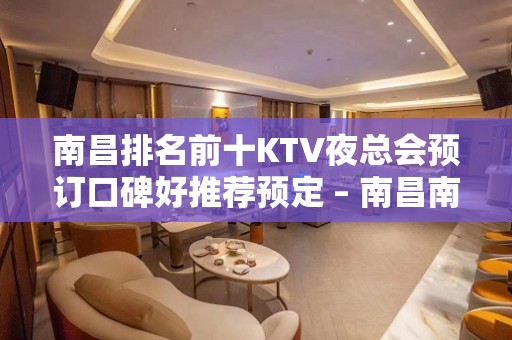 南昌排名前十KTV夜总会预订口碑好推荐预定 – 南昌南昌县KTV排名大全