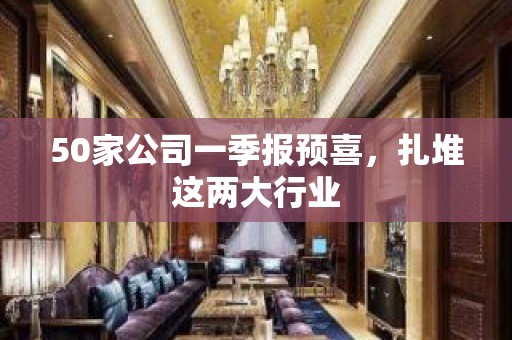 50家公司一季报预喜，扎堆这两大行业