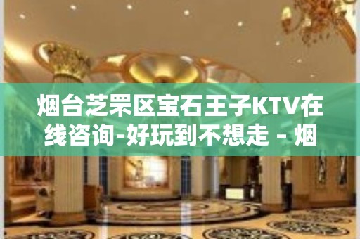 烟台芝罘区宝石王子KTV在线咨询-好玩到不想走 – 烟台芝罘KTV排名大全