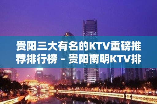 贵阳三大有名的KTV重磅推荐排行榜 – 贵阳南明KTV排名大全