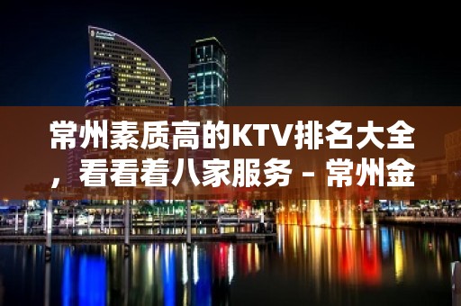 常州素质高的KTV排名大全，看看着八家服务 – 常州金坛KTV排名大全