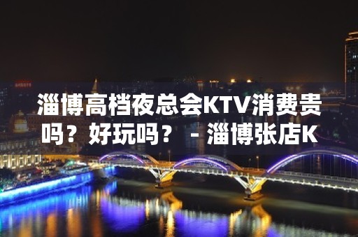 淄博高档夜总会KTV消费贵吗？好玩吗？ - 淄博张店KTV大全 