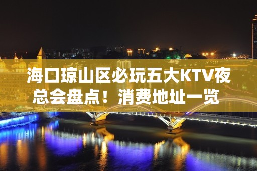 海口琼山区必玩五大KTV夜总会盘点！消费地址一览 - 海口琼山KTV大全 