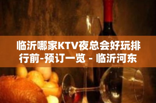 临沂哪家KTV夜总会好玩排行前-预订一览 - 临沂河东KTV大全 