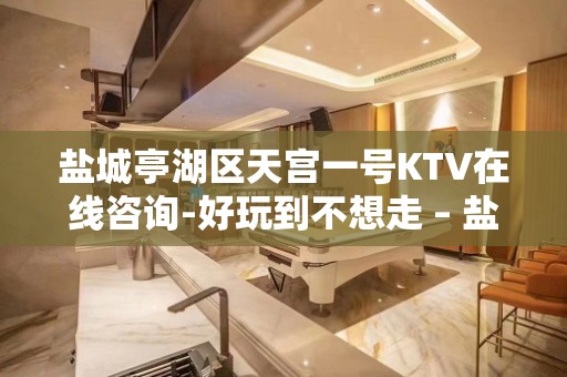 盐城亭湖区天宫一号KTV在线咨询-好玩到不想走 – 盐城亭湖KTV排名大全