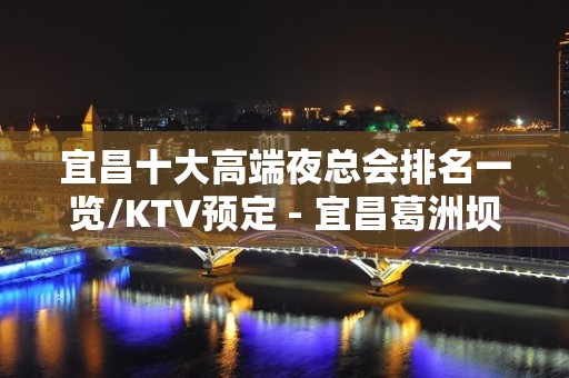 宜昌十大高端夜总会排名一览/KTV预定 - 宜昌葛洲坝KTV大全 