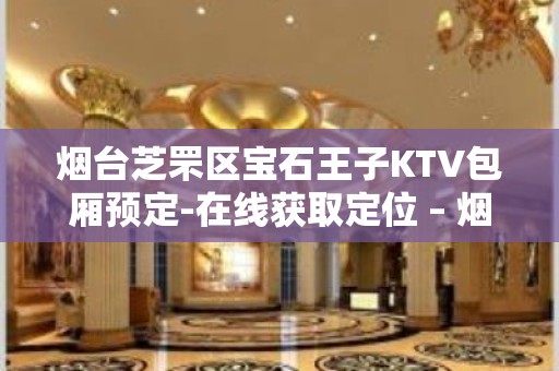 烟台芝罘区宝石王子KTV包厢预定-在线获取定位 – 烟台芝罘KTV排名大全