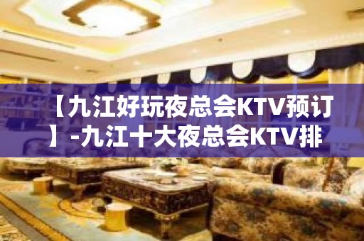 【九江好玩夜总会KTV预订】-九江十大夜总会KTV排名