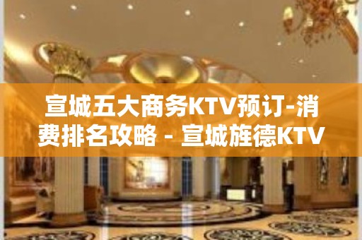 宣城五大商务KTV预订-消费排名攻略 - 宣城旌德KTV大全 