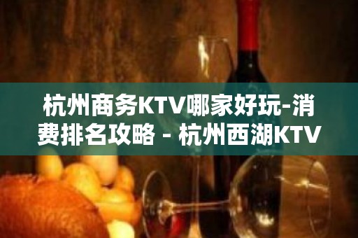 杭州商务KTV哪家好玩-消费排名攻略 - 杭州西湖KTV大全 