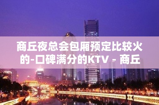 商丘夜总会包厢预定比较火的-口碑满分的KTV - 商丘梁园KTV大全 