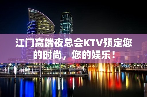 江门高端夜总会KTV预定您的时尚，您的娱乐！