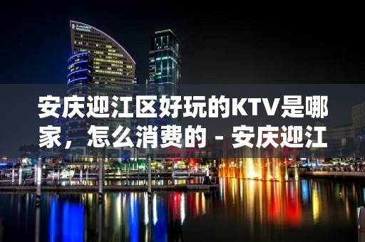 安庆迎江区好玩的KTV是哪家，怎么消费的 - 安庆迎江KTV大全 