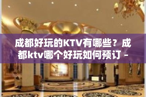 成都好玩的KTV有哪些？成都ktv哪个好玩如何预订 – 成都温江KTV排名大全