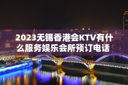 2023无锡香港会KTV有什么服务娱乐会所预订电话 – 无锡锡山东亭KTV排名大全