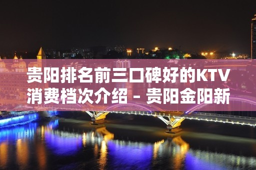 贵阳排名前三口碑好的KTV消费档次介绍 – 贵阳金阳新区KTV排名大全