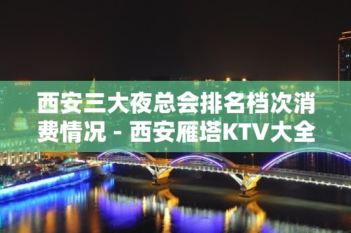 西安三大夜总会排名档次消费情况 - 西安雁塔KTV大全 