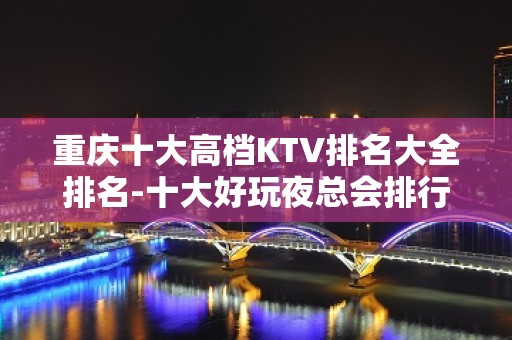 重庆十大高档KTV排名大全排名-十大好玩夜总会排行榜 – 重庆江北KTV排名大全