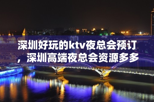 深圳好玩的ktv夜总会预订，深圳高端夜总会资源多多 – 深圳罗湖KTV排名大全