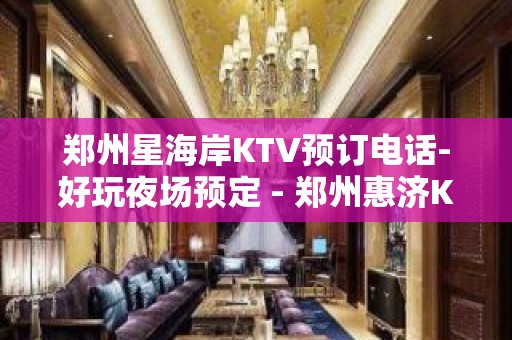 郑州星海岸KTV预订电话-好玩夜场预定 - 郑州惠济KTV大全 