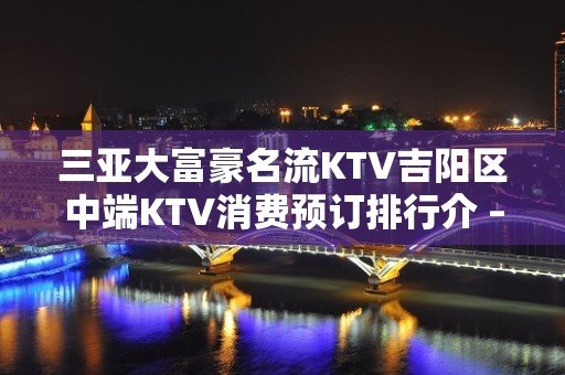 三亚大富豪名流KTV吉阳区中端KTV消费预订排行介 – 三亚河东KTV排名大全