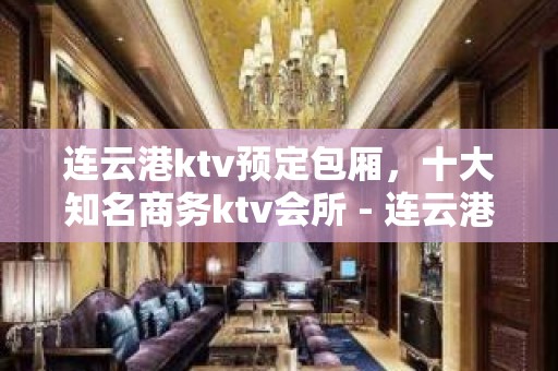 连云港ktv预定包厢，十大知名商务ktv会所 - 连云港海州KTV大全 