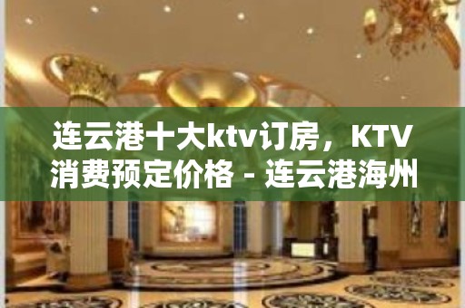 连云港十大ktv订房，KTV消费预定价格 - 连云港海州KTV大全 