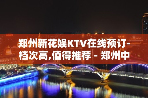 郑州新花娱KTV在线预订-档次高,值得推荐 - 郑州中牟KTV大全 