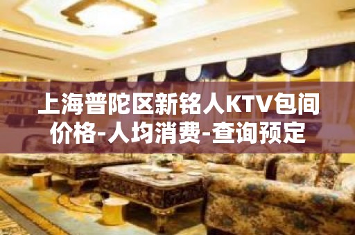 上海普陀区新铭人KTV包间价格-人均消费-查询预定