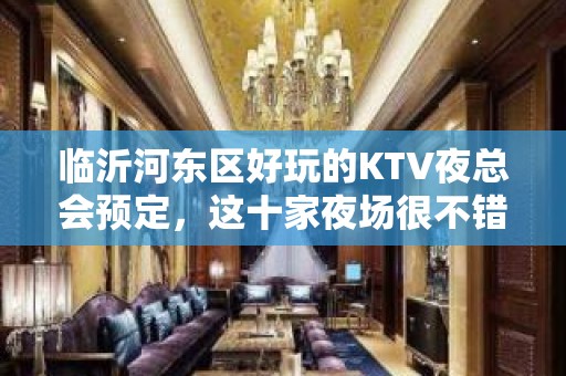 临沂河东区好玩的KTV夜总会预定，这十家夜场很不错 - 临沂河东KTV大全 