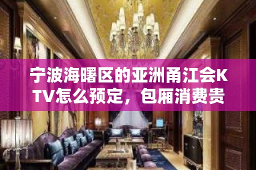 宁波海曙区的亚洲甬江会KTV怎么预定，包厢消费贵吗？