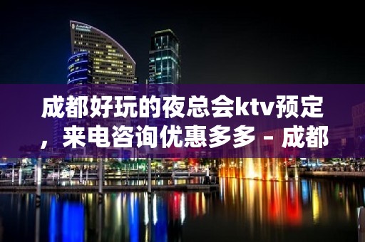 成都好玩的夜总会ktv预定，来电咨询优惠多多 – 成都青白江KTV排名大全