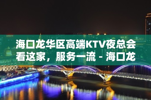 海口龙华区高端KTV夜总会看这家，服务一流 - 海口龙华KTV大全 - 海口