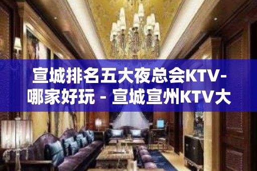 宣城排名五大夜总会KTV-哪家好玩 - 宣城宣州KTV大全 