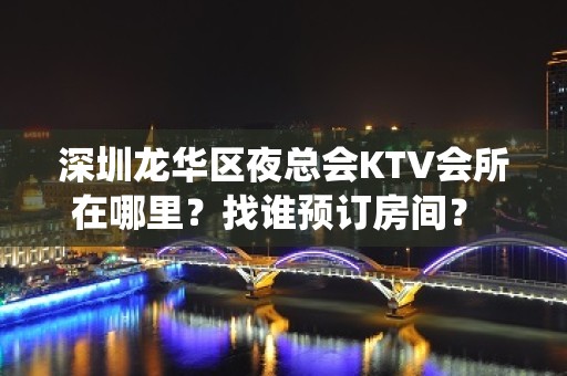 深圳龙华区夜总会KTV会所在哪里？找谁预订房间？ - 仙桃沙嘴街道办KTV大全 