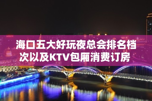 海口五大好玩夜总会排名档次以及KTV包厢消费订房 - 海口龙华KTV大全 